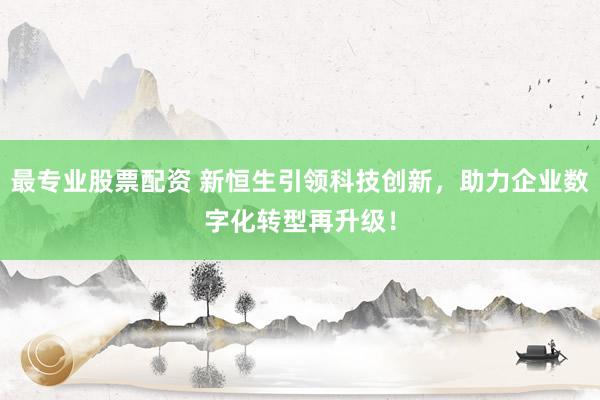 最专业股票配资 新恒生引领科技创新，助力企业数字化转型再升级！