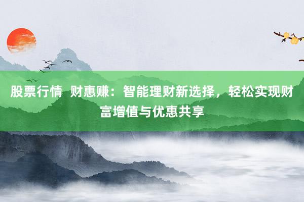 股票行情 财惠赚:智能理财新选择,轻松实现财富增值与优惠共享