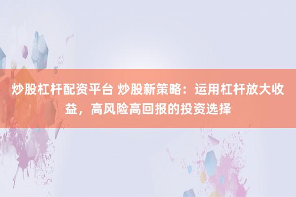 炒股杠杆配资平台 炒股新策略：运用杠杆放大收益，高风险高回报的投资选择
