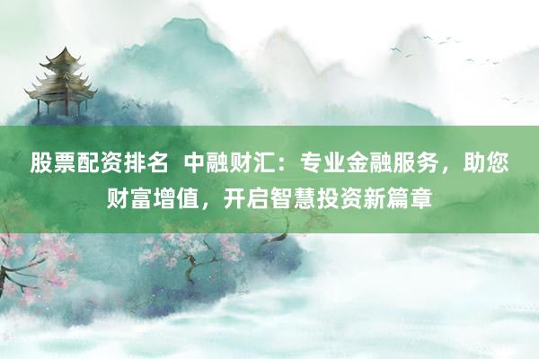股票配资排名  中融财汇：专业金融服务，助您财富增值，开启智慧投资新篇章
