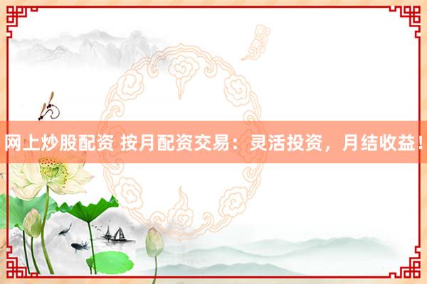 网上炒股配资 按月配资交易：灵活投资，月结收益！