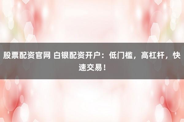 股票配资官网 白银配资开户：低门槛，高杠杆，快速交易！