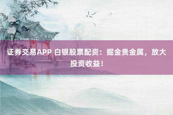证券交易APP 白银股票配资：掘金贵金属，放大投资收益！
