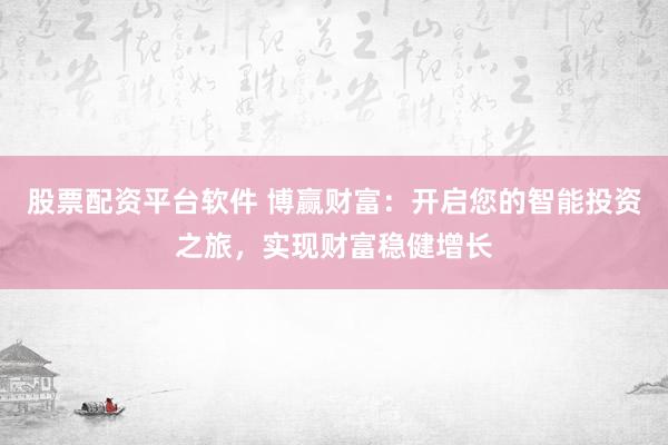 股票配资平台软件 博赢财富：开启您的智能投资之旅，实现财富稳健增长