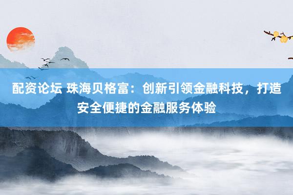 配资论坛 珠海贝格富：创新引领金融科技，打造安全便捷的金融服务体验