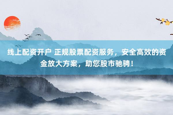 线上配资开户 正规股票配资服务，安全高效的资金放大方案，助您股市驰骋！