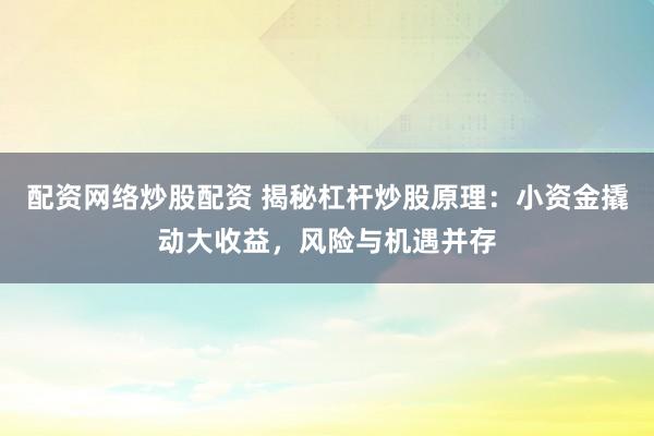 配资网络炒股配资 揭秘杠杆炒股原理：小资金撬动大收益，风险与机遇并存
