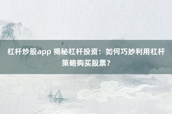 杠杆炒股app 揭秘杠杆投资：如何巧妙利用杠杆策略购买股票？