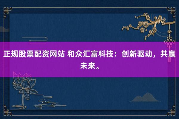 正规股票配资网站 和众汇富科技：创新驱动，共赢未来。