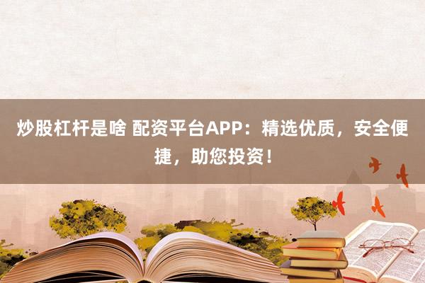 炒股杠杆是啥 配资平台APP：精选优质，安全便捷，助您投资！