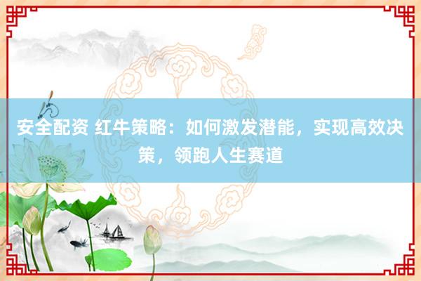 安全配资 红牛策略:如何激发潜能,实现高效决策,领跑人生赛道