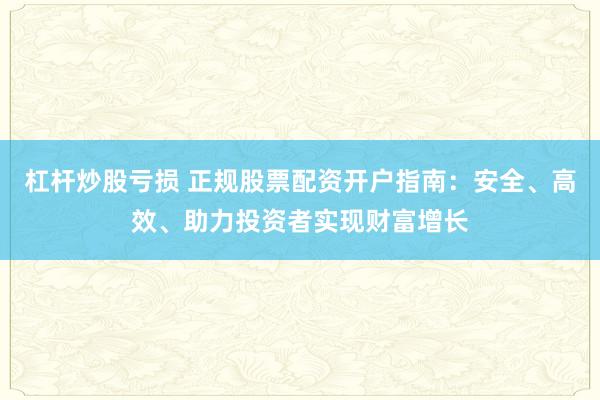 杠杆炒股亏损 正规股票配资开户指南：安全、高效、助力投资者实现财富增长
