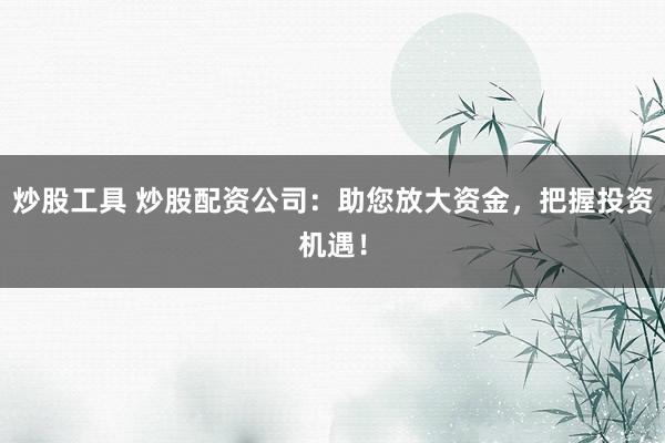 炒股工具 炒股配资公司：助您放大资金，把握投资机遇！