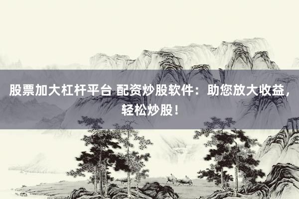 股票加大杠杆平台 配资炒股软件：助您放大收益，轻松炒股！
