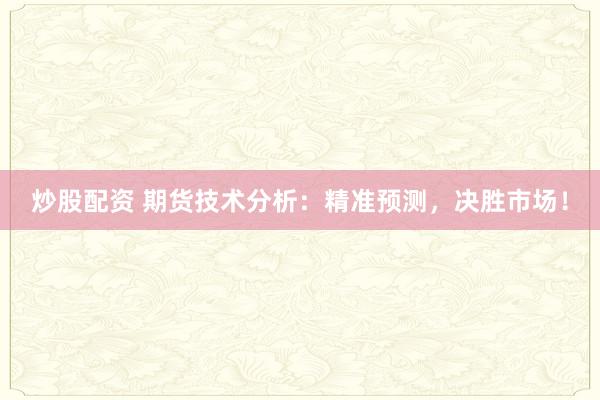 炒股配资 期货技术分析：精准预测，决胜市场！