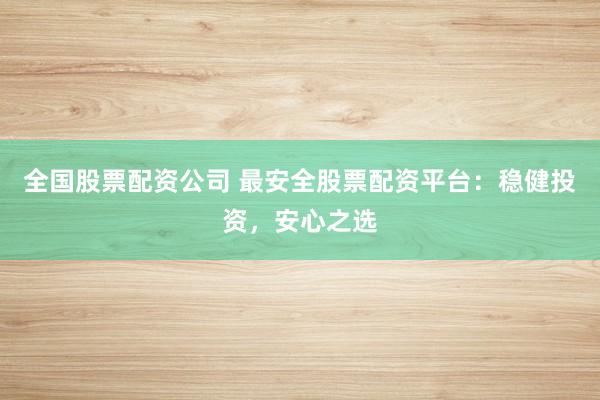 全国股票配资公司 最安全股票配资平台：稳健投资，安心之选