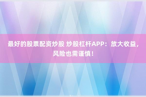 最好的股票配资炒股 炒股杠杆APP：放大收益，风险也需谨慎！