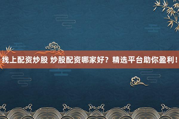 线上配资炒股 炒股配资哪家好？精选平台助你盈利！