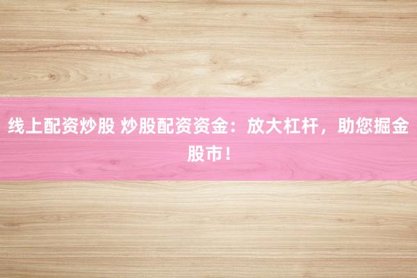 线上配资炒股 炒股配资资金：放大杠杆，助您掘金股市！