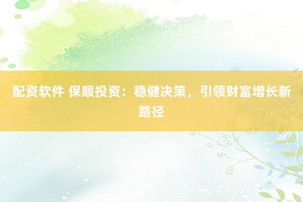 配资软件 保顺投资：稳健决策，引领财富增长新路径