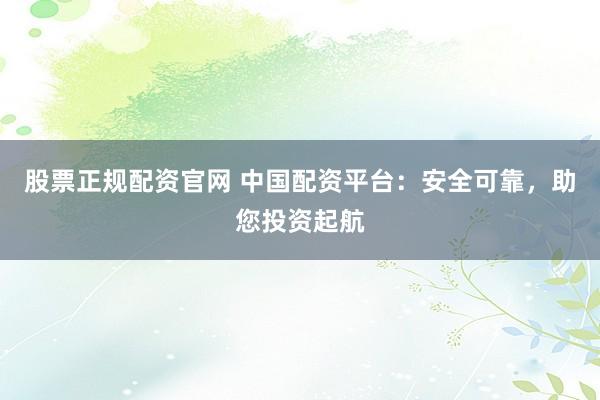 股票正规配资官网 中国配资平台：安全可靠，助您投资起航
