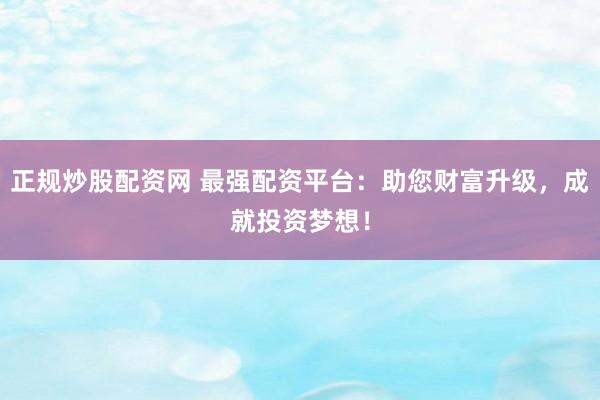 正规炒股配资网 最强配资平台:助您财富升级,成就投资梦想!
