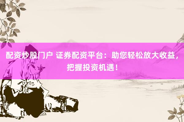 配资炒股门户 证券配资平台：助您轻松放大收益，把握投资机遇！