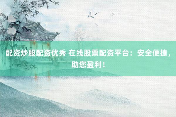配资炒股配资优秀 在线股票配资平台：安全便捷，助您盈利！