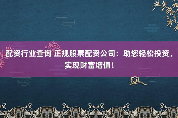 配资行业查询 正规股票配资公司：助您轻松投资，实现财富增值！