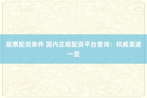 股票配资条件 国内正规配资平台查询：权威渠道一览
