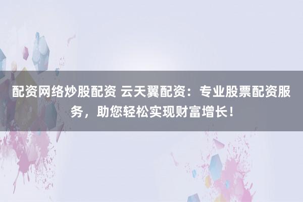 配资网络炒股配资 云天翼配资：专业股票配资服务，助您轻松实现财富增长！