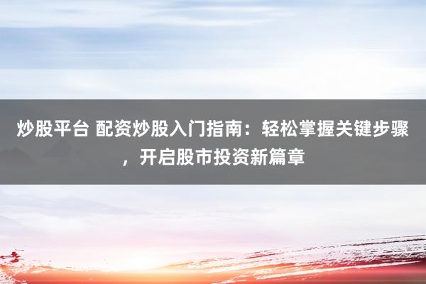 炒股平台 配资炒股入门指南：轻松掌握关键步骤，开启股市投资新篇章