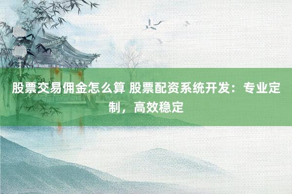 股票交易佣金怎么算 股票配资系统开发：专业定制，高效稳定