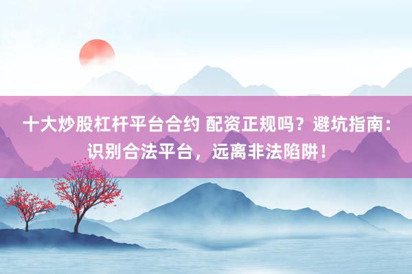 十大炒股杠杆平台合约 配资正规吗？避坑指南：识别合法平台，远离非法陷阱！