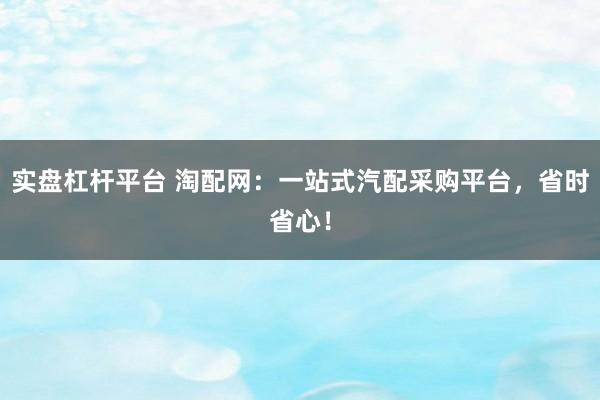 实盘杠杆平台 淘配网：一站式汽配采购平台，省时省心！