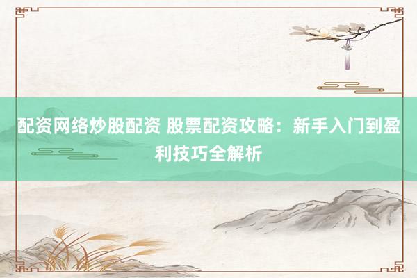 配资网络炒股配资 股票配资攻略：新手入门到盈利技巧全解析