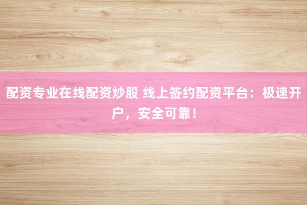 配资专业在线配资炒股 线上签约配资平台：极速开户，安全可靠！