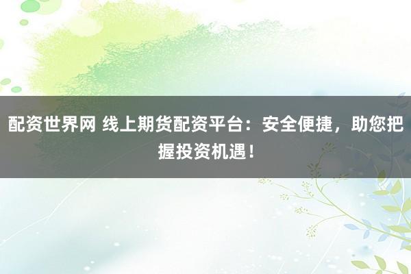 配资世界网 线上期货配资平台：安全便捷，助您把握投资机遇！