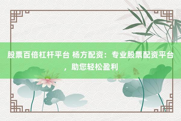股票百倍杠杆平台 杨方配资：专业股票配资平台，助您轻松盈利
