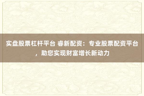 实盘股票杠杆平台 睿新配资:专业股票配资平台,助您实现财富增长新动力