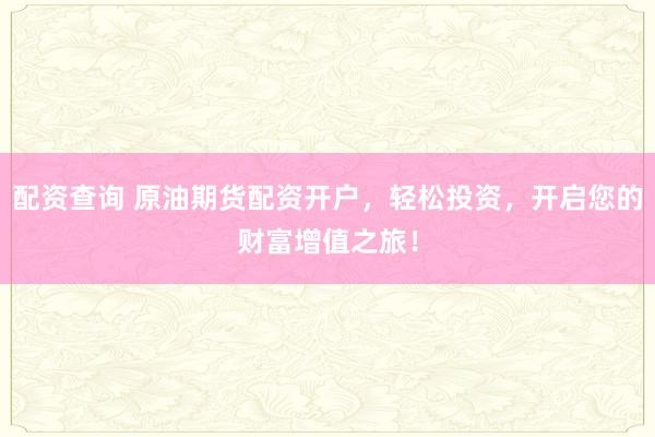 配资查询 原油期货配资开户，轻松投资，开启您的财富增值之旅！