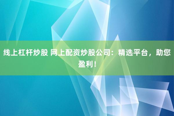 线上杠杆炒股 网上配资炒股公司：精选平台，助您盈利！