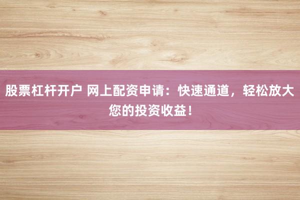 股票杠杆开户 网上配资申请：快速通道，轻松放大您的投资收益！