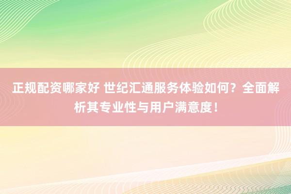正规配资哪家好 世纪汇通服务体验如何？全面解析其专业性与用户满意度！