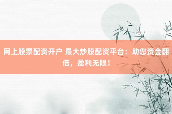 网上股票配资开户 最大炒股配资平台：助您资金翻倍，盈利无限！