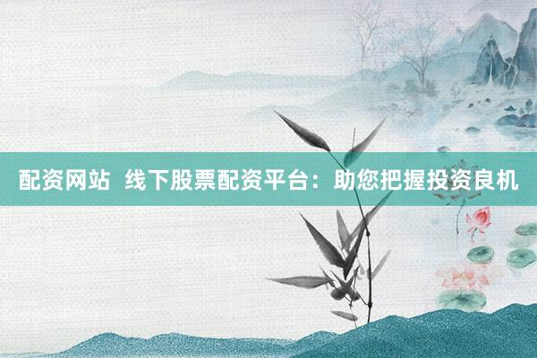配资网站  线下股票配资平台：助您把握投资良机