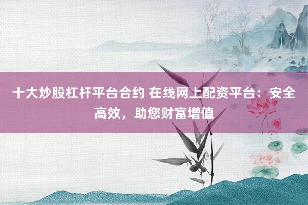 十大炒股杠杆平台合约 在线网上配资平台：安全高效，助您财富增值