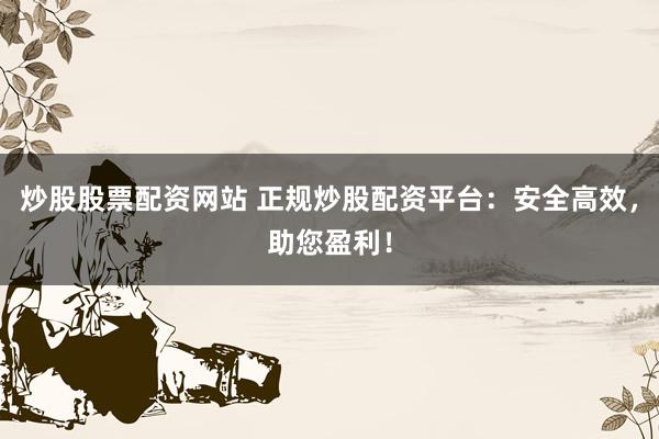 炒股股票配资网站 正规炒股配资平台：安全高效，助您盈利！
