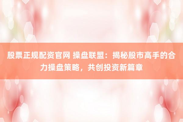 股票正规配资官网 操盘联盟：揭秘股市高手的合力操盘策略，共创投资新篇章