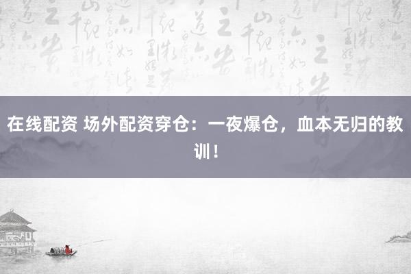 在线配资 场外配资穿仓：一夜爆仓，血本无归的教训！